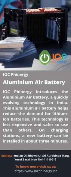  Aluminium Air Battery IOC Phinergy introduces the Aluminium Air Battery , a quickly evolving technology in India. This aluminium air battery helps reduce the demand for lithium-ion batteries. This technology is less expensive and safer to use than others. On charging stations, a new battery can be installed in about three minutes. For more details visit us at: https://www.iocphinergy.in/ 