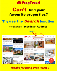  Can’t  find your  favourite properties? Try use the Search function For example:   Type in an Address Thanks for using PropTerest ! -------------------------------------------------------------- NSW, VIC, QLD, WA, TAS,  SA, ACT, NT 